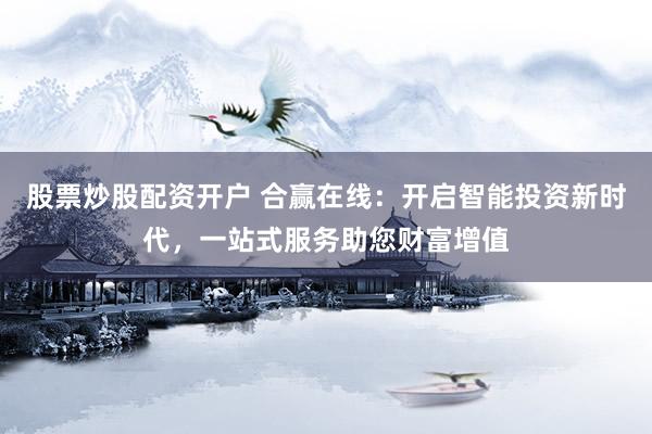 股票炒股配资开户 合赢在线：开启智能投资新时代，一站式服务助您财富增值