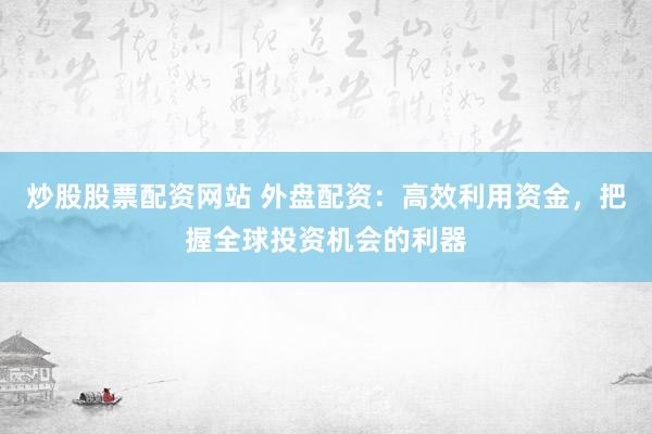 炒股股票配资网站 外盘配资:高效利用资金,把握全球投资机会的利器