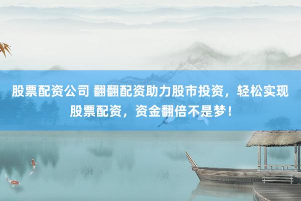 股票配资公司 翻翻配资助力股市投资，轻松实现股票配资，资金翻倍不是梦！