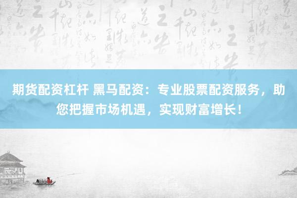 期货配资杠杆 黑马配资：专业股票配资服务，助您把握市场机遇，实现财富增长！