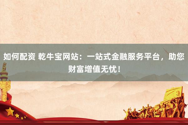 如何配资 乾牛宝网站：一站式金融服务平台，助您财富增值无忧！