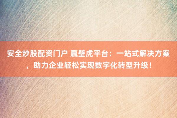 安全炒股配资门户 赢壁虎平台：一站式解决方案，助力企业轻松实现数字化转型升级！