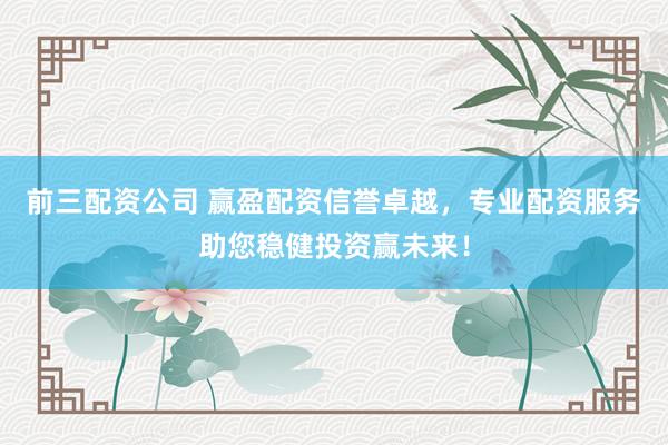 前三配资公司 赢盈配资信誉卓越，专业配资服务助您稳健投资赢未来！