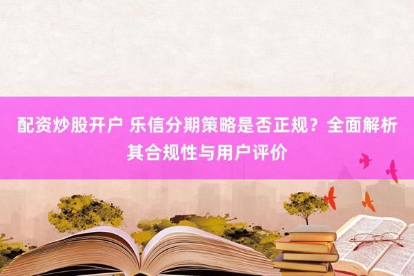 配资炒股开户 乐信分期策略是否正规？全面解析其合规性与用户评价