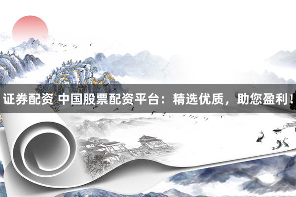 证券配资 中国股票配资平台：精选优质，助您盈利！