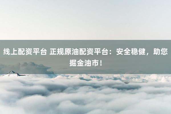 线上配资平台 正规原油配资平台：安全稳健，助您掘金油市！