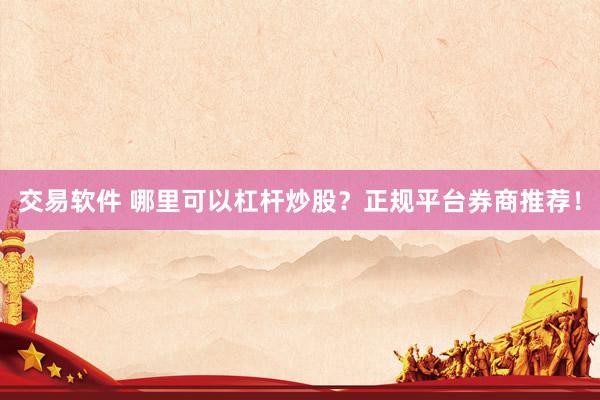 交易软件 哪里可以杠杆炒股？正规平台券商推荐！