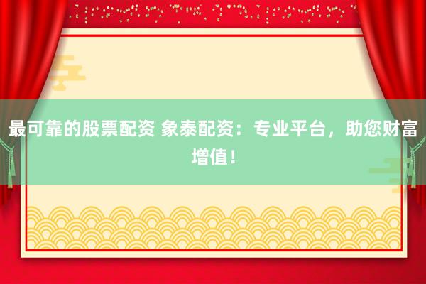 最可靠的股票配资 象泰配资:专业平台,助您财富增值!