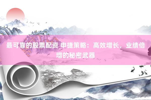 最可靠的股票配资 申捷策略：高效增长，业绩倍增的秘密武器