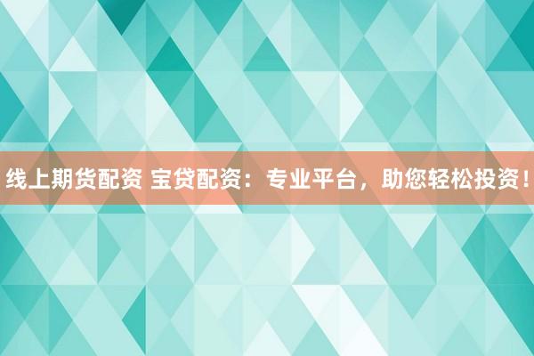 线上期货配资 宝贷配资：专业平台，助您轻松投资！