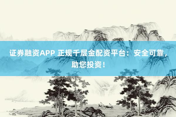 证券融资APP 正规千层金配资平台：安全可靠，助您投资！