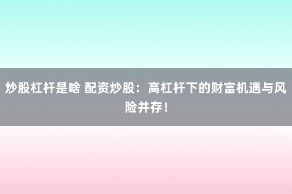 炒股杠杆是啥 配资炒股：高杠杆下的财富机遇与风险并存！