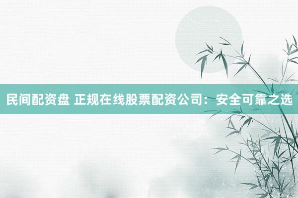 民间配资盘 正规在线股票配资公司：安全可靠之选