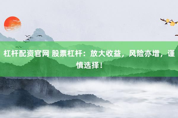 杠杆配资官网 股票杠杆：放大收益，风险亦增，谨慎选择！