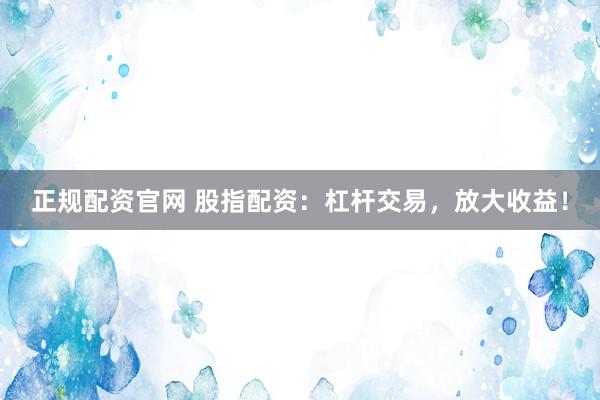 正规配资官网 股指配资：杠杆交易，放大收益！