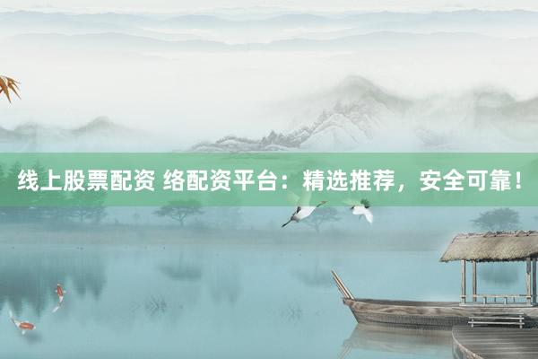 线上股票配资 络配资平台：精选推荐，安全可靠！