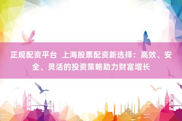 正规配资平台  上海股票配资新选择：高效、安全、灵活的投资策略助力财富增长