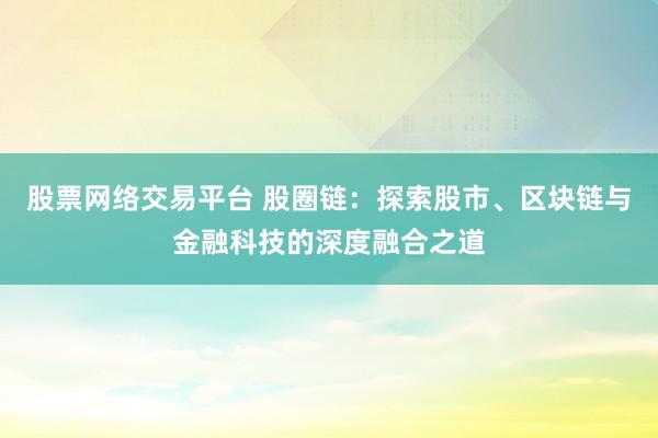 股票网络交易平台 股圈链：探索股市、区块链与金融科技的深度融合之道