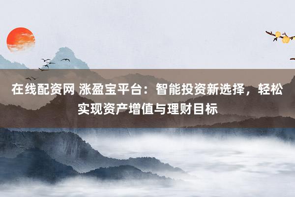 在线配资网 涨盈宝平台:智能投资新选择,轻松实现资产增值与理财目标