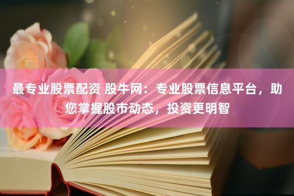 最专业股票配资 股牛网：专业股票信息平台，助您掌握股市动态，投资更明智