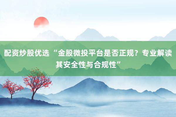配资炒股优选 “金股微投平台是否正规？专业解读其安全性与合规性”