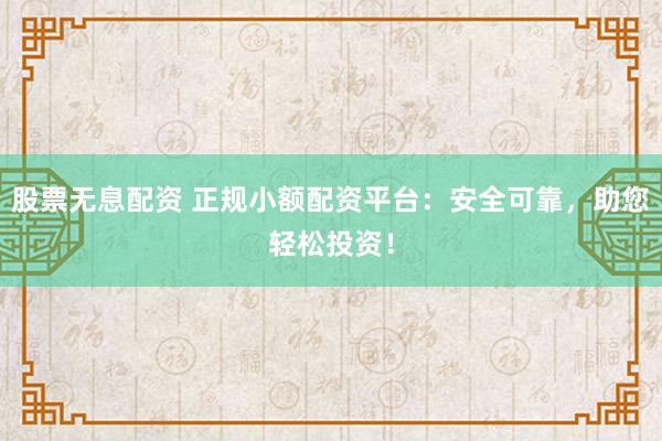 股票无息配资 正规小额配资平台：安全可靠，助您轻松投资！