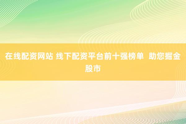 在线配资网站 线下配资平台前十强榜单  助您掘金股市