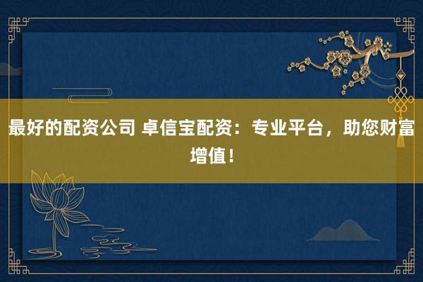 最好的配资公司 卓信宝配资:专业平台,助您财富增值!