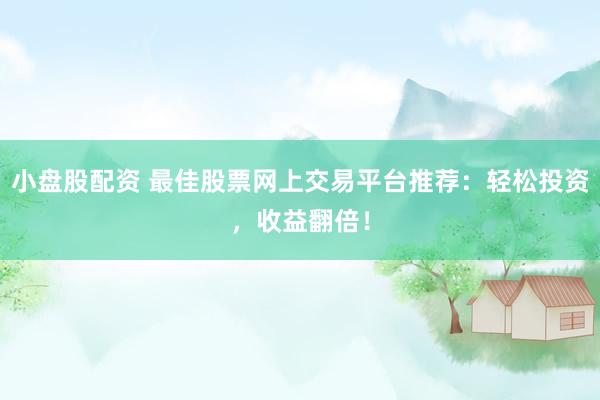 小盘股配资 最佳股票网上交易平台推荐：轻松投资，收益翻倍！
