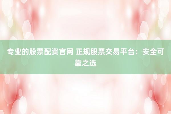 专业的股票配资官网 正规股票交易平台：安全可靠之选