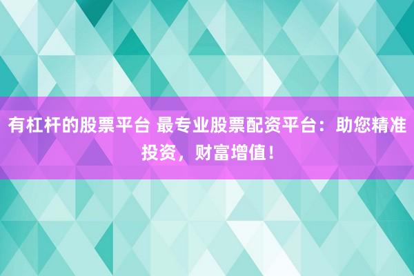 有杠杆的股票平台 最专业股票配资平台：助您精准投资，财富增值！