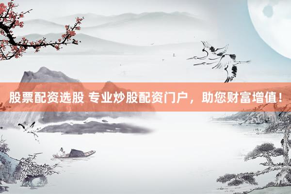 股票配资选股 专业炒股配资门户，助您财富增值！