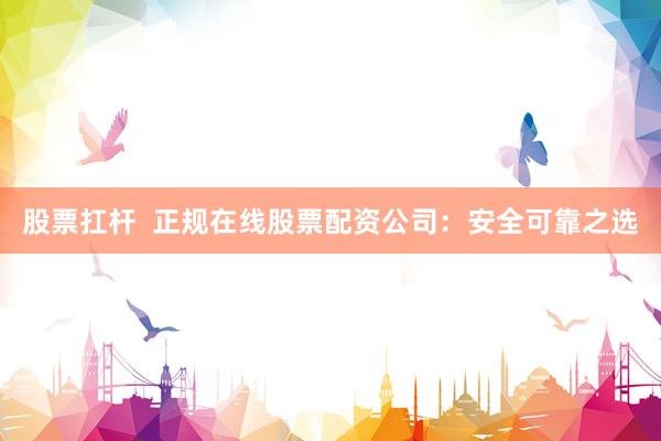 股票扛杆  正规在线股票配资公司：安全可靠之选
