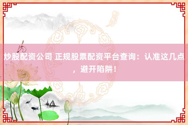 炒股配资公司 正规股票配资平台查询：认准这几点，避开陷阱！