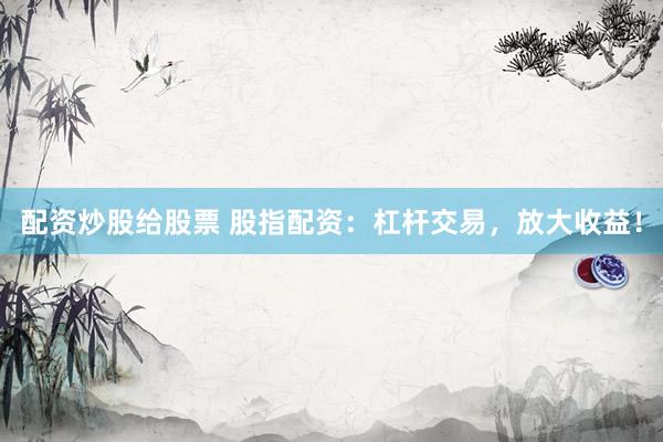 配资炒股给股票 股指配资：杠杆交易，放大收益！
