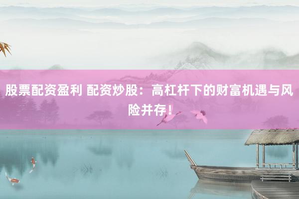 股票配资盈利 配资炒股:高杠杆下的财富机遇与风险并存!