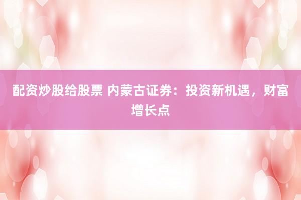 配资炒股给股票 内蒙古证券：投资新机遇，财富增长点