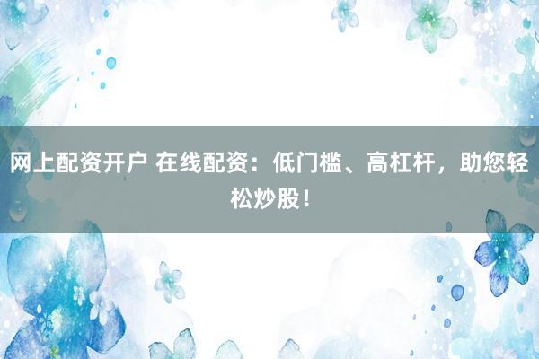 网上配资开户 在线配资:低门槛、高杠杆,助您轻松炒股!