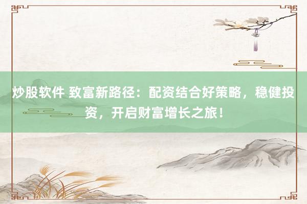 炒股软件 致富新路径:配资结合好策略,稳健投资,开启财富增长之旅!