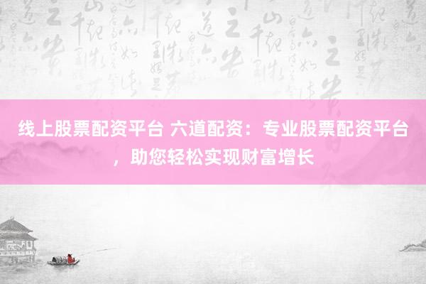 线上股票配资平台 六道配资:专业股票配资平台,助您轻松实现财富增长