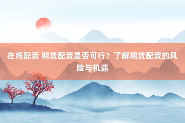 在线配资 期货配资是否可行?了解期货配资的风险与机遇