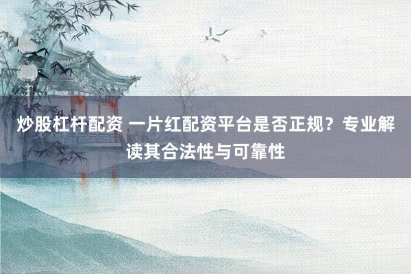 炒股杠杆配资 一片红配资平台是否正规？专业解读其合法性与可靠性