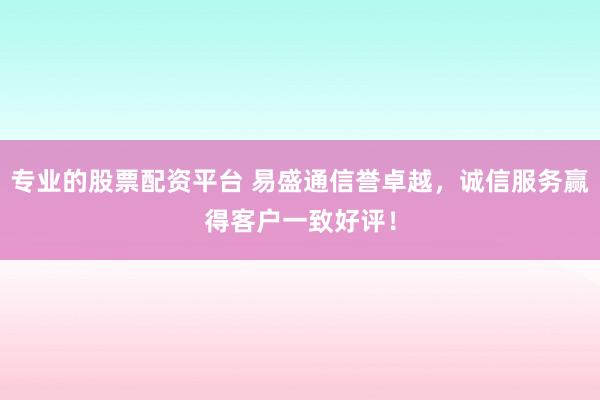 专业的股票配资平台 易盛通信誉卓越,诚信服务赢得客户一致好评!