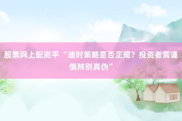 股票网上配资平 “迪时策略是否正规?投资者需谨慎辨别真伪”