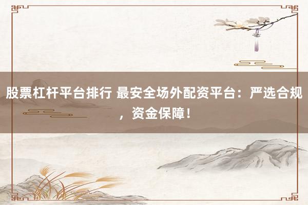 股票杠杆平台排行 最安全场外配资平台：严选合规，资金保障！