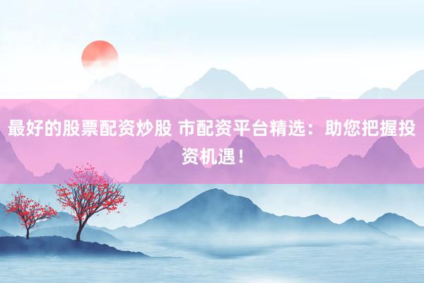 最好的股票配资炒股 市配资平台精选：助您把握投资机遇！