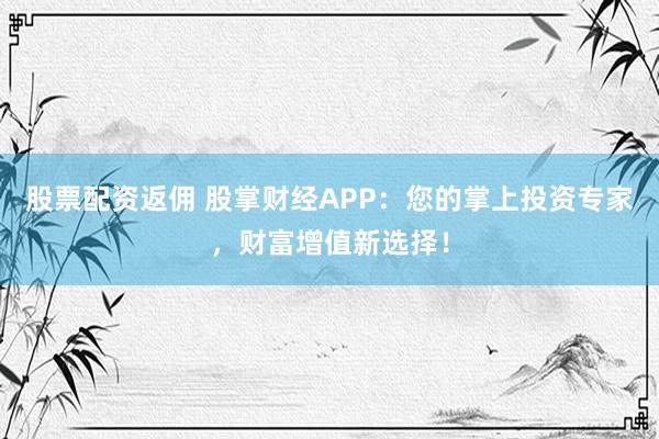 股票配资返佣 股掌财经APP：您的掌上投资专家，财富增值新选择！