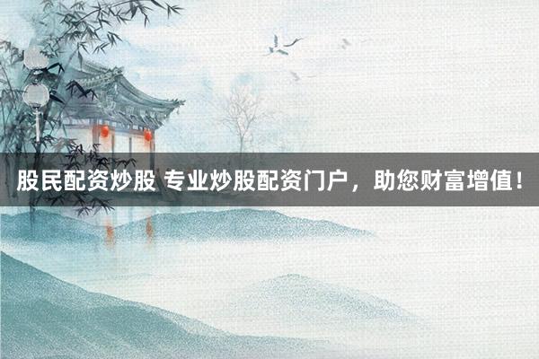 股民配资炒股 专业炒股配资门户，助您财富增值！