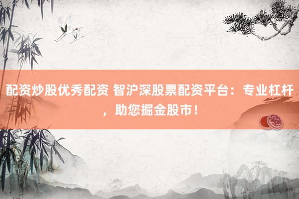配资炒股优秀配资 智沪深股票配资平台：专业杠杆，助您掘金股市！