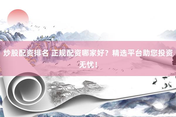炒股配资排名 正规配资哪家好？精选平台助您投资无忧！